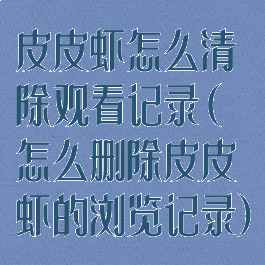 皮皮虾怎么清除观看记录(怎么删除皮皮虾的浏览记录)