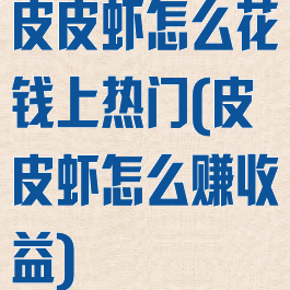 皮皮虾怎么花钱上热门(皮皮虾怎么赚收益)