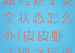 皮皮虾注销账号处于安全状态怎么办(皮皮虾注销之后还能登陆吗)