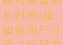 皮皮虾注销账号需要多长时间(皮皮虾用户注销之后是怎样的)