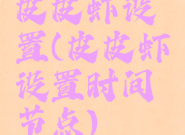 皮皮虾设置(皮皮虾设置时间节点)