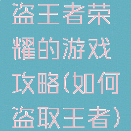 盗王者荣耀的游戏攻略(如何盗取王者)