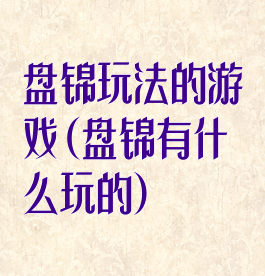 盘锦玩法的游戏(盘锦有什么玩的)