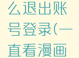看漫画怎么退出账号登录(一直看漫画怎么退出)
