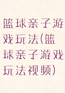 篮球亲子游戏玩法(篮球亲子游戏玩法视频)