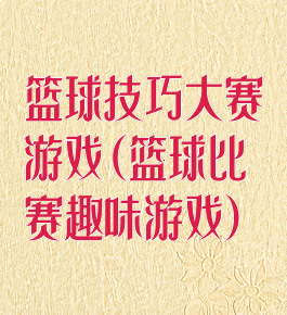 篮球技巧大赛游戏(篮球比赛趣味游戏)
