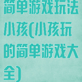简单游戏玩法小孩(小孩玩的简单游戏大全)