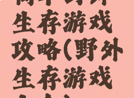 简单野外生存游戏攻略(野外生存游戏大全)