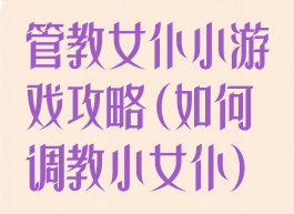 管教女仆小游戏攻略(如何调教小女仆)