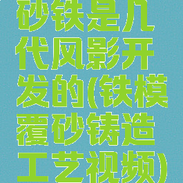 砂铁是几代风影开发的(铁模覆砂铸造工艺视频)