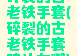 碎裂的古老铁手套(碎裂的古老铁手套碎片在哪)