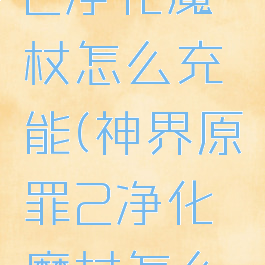 神界原罪2净化魔杖怎么充能(神界原罪2净化魔杖怎么获得)