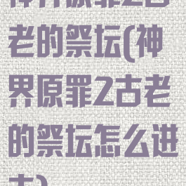 神界原罪2古老的祭坛(神界原罪2古老的祭坛怎么进去)