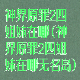 神界原罪2四姐妹在哪(神界原罪2四姐妹在哪无名岛)