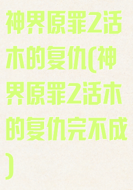 神界原罪2活木的复仇(神界原罪2活木的复仇完不成)