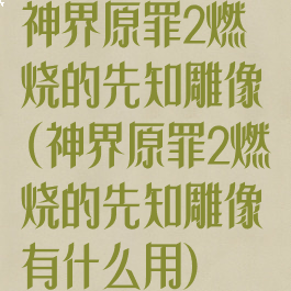 神界原罪2燃烧的先知雕像(神界原罪2燃烧的先知雕像有什么用)