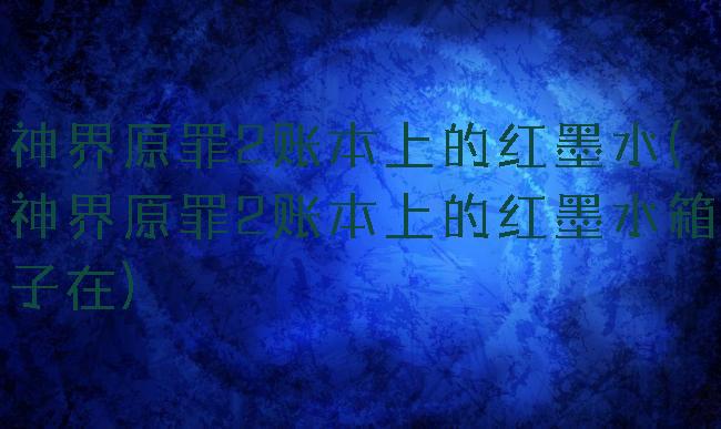 神界原罪2账本上的红墨水(神界原罪2账本上的红墨水箱子在)