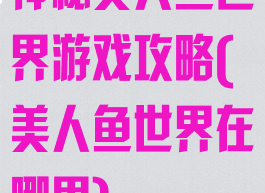 神秘美人鱼世界游戏攻略(美人鱼世界在哪里)