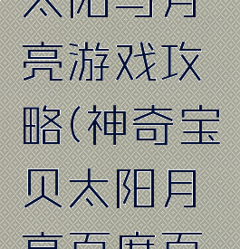 神奇宝贝太阳与月亮游戏攻略(神奇宝贝太阳月亮百度百科)