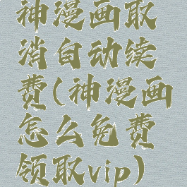 神漫画取消自动续费(神漫画怎么免费领取vip)