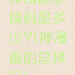 神漫画总换码是多少?(神漫画的总换码)