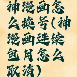 神漫画怎么换号(神漫画连续包月怎么取消)