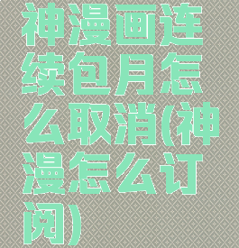 神漫画连续包月怎么取消(神漫怎么订阅)