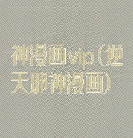 神漫画vip(逆天邪神漫画)