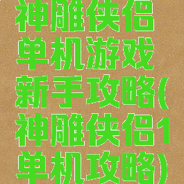 神雕侠侣单机游戏新手攻略(神雕侠侣1单机攻略)