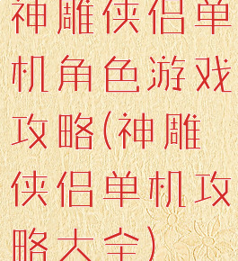 神雕侠侣单机角色游戏攻略(神雕侠侣单机攻略大全)