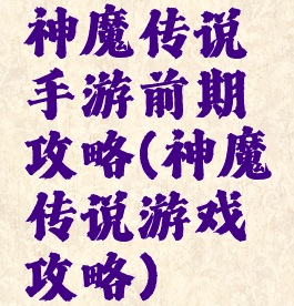 神魔传说手游前期攻略(神魔传说游戏攻略)