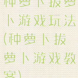 种萝卜拔萝卜游戏玩法(种萝卜拔萝卜游戏教案)