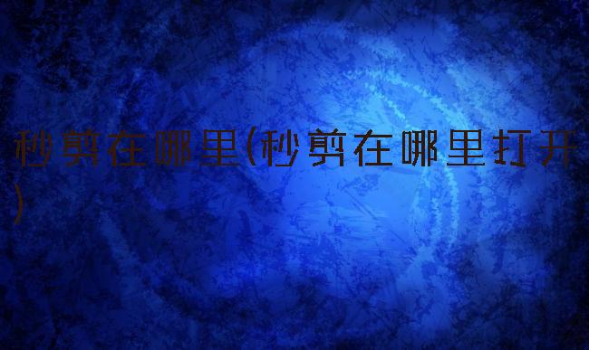 秒剪在哪里(秒剪在哪里打开)