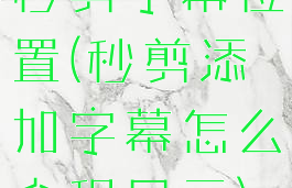 秒剪字幕位置(秒剪添加字幕怎么全程显示)