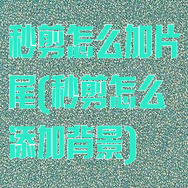 秒剪怎么加片尾(秒剪怎么添加背景)