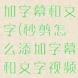 秒剪怎么添加字幕和文字(秒剪怎么添加字幕和文字视频)