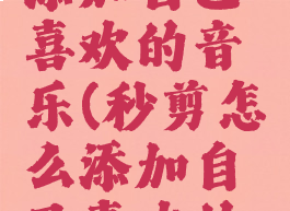 秒剪怎么添加自己喜欢的音乐(秒剪怎么添加自己喜欢的音乐背景)