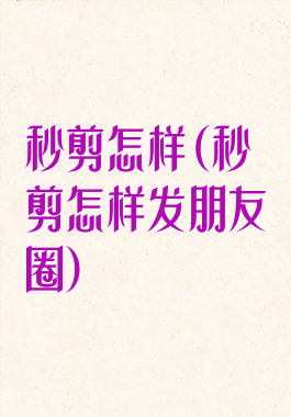 秒剪怎样(秒剪怎样发朋友圈)