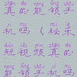 秘乐短视频真的能领手机吗(秘乐短视频真的能领手机吗安全吗)