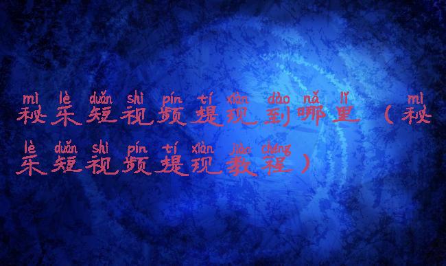 秘乐短视频提现到哪里(秘乐短视频提现教程)