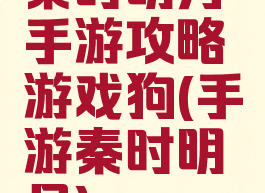 秦时明月手游攻略游戏狗(手游秦时明月)