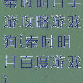 秦时明月手游攻略游戏狗(秦时明月百度游戏)