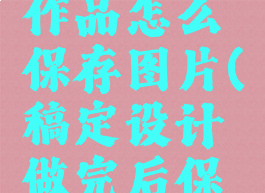 稿定设计作品怎么保存图片(稿定设计做完后保存在哪里)
