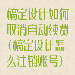 稿定设计如何取消自动续费(稿定设计怎么注销账号)