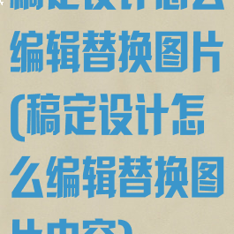 稿定设计怎么编辑替换图片(稿定设计怎么编辑替换图片内容)