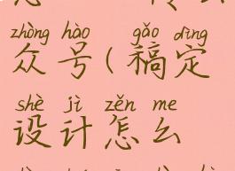 稿定设计怎么上传公众号(稿定设计怎么上传公众号视频)