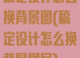 稿定设计怎么换背景图(稿定设计怎么换背景图层)