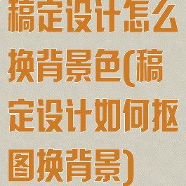 稿定设计怎么换背景色(稿定设计如何抠图换背景)