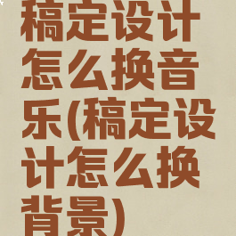 稿定设计怎么换音乐(稿定设计怎么换背景)