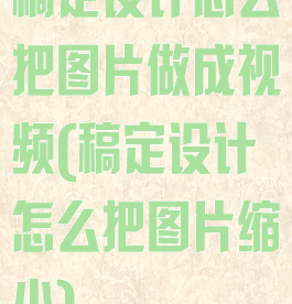 稿定设计怎么把图片做成视频(稿定设计怎么把图片缩小)